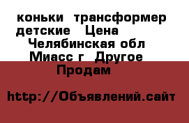 коньки -трансформер детские › Цена ­ 1 700 - Челябинская обл., Миасс г. Другое » Продам   